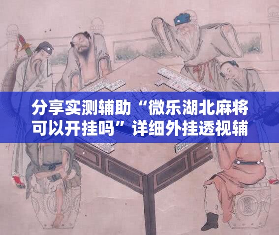 分享实测辅助“微乐湖北麻将可以开挂吗	”详细外挂透视辅助软件教程