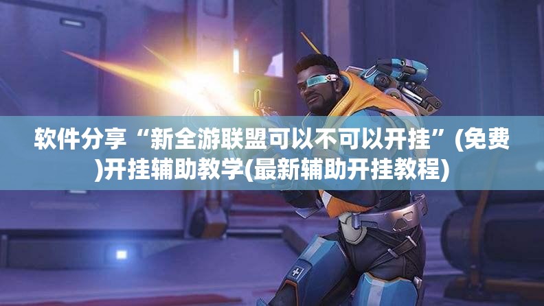 软件分享“新全游联盟可以不可以开挂”(免费)开挂辅助教学(最新辅助开挂教程)