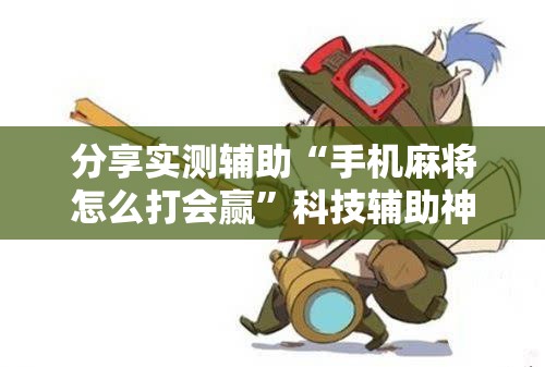 分享实测辅助“手机麻将怎么打会赢	”科技辅助神器手机版
