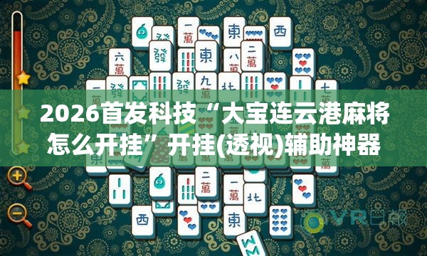 2026首发科技“大宝连云港麻将怎么开挂”开挂(透视)辅助神器