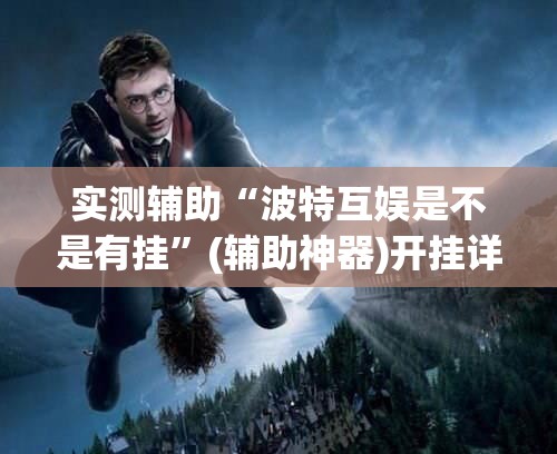 实测辅助“波特互娱是不是有挂”(辅助神器)开挂详细教程