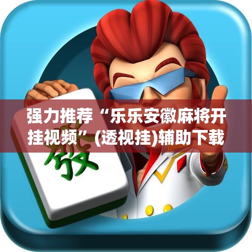 强力推荐“乐乐安徽麻将开挂视频”(透视挂)辅助下载教程