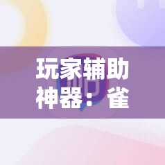 玩家辅助神器：雀神麻将开挂教程”2026开挂教程步骤