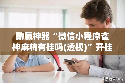 助赢神器“微信小程序雀神麻将有挂吗(透视)”开挂辅助脚本+详细开挂安装教程