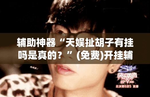 辅助神器“天娱扯胡子有挂吗是真的？”(免费)开挂辅助教学(最新辅助开挂教程)