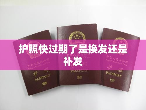 护照快过期了是换发还是补发 护照快过期了是换发还是补发