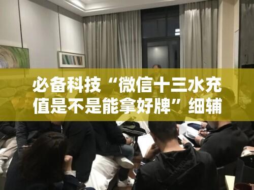 必备科技“微信十三水充值是不是能拿好牌	”细辅助教程分享