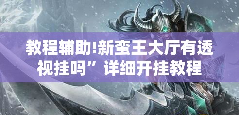 教程辅助!新蛮王大厅有透视挂吗”详细开挂教程