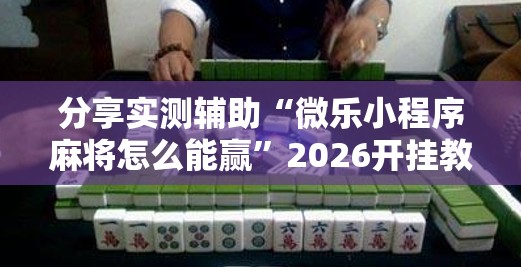 分享实测辅助“微乐小程序麻将怎么能赢”2026开挂教程步骤