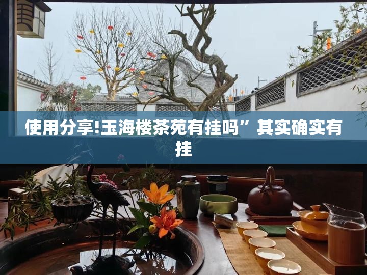 使用分享!玉海楼茶苑有挂吗”其实确实有挂