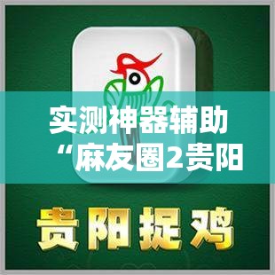 实测神器辅助“麻友圈2贵阳捉鸡怎么开挂	”开挂详细教程