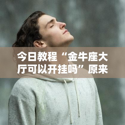 今日教程“金牛座大厅可以开挂吗	”原来可以开挂