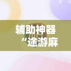 辅助神器“途游麻将开挂神器下载安装”2026开挂教程步骤
