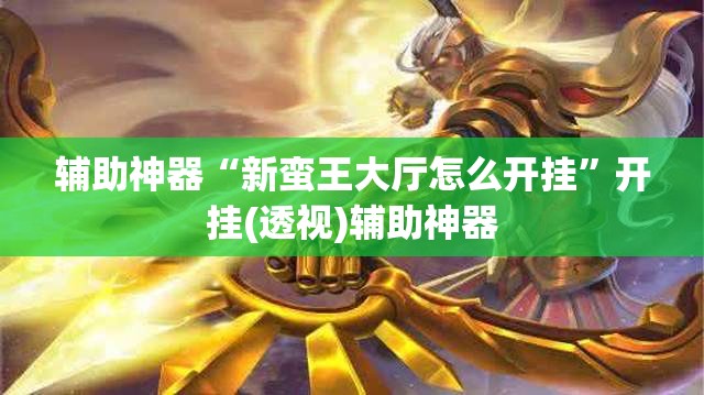 辅助神器“新蛮王大厅怎么开挂”开挂(透视)辅助神器