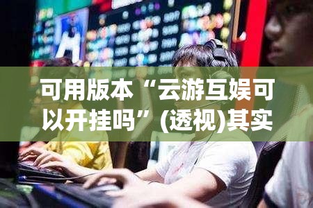 可用版本“云游互娱可以开挂吗	”(透视)其实确实有挂