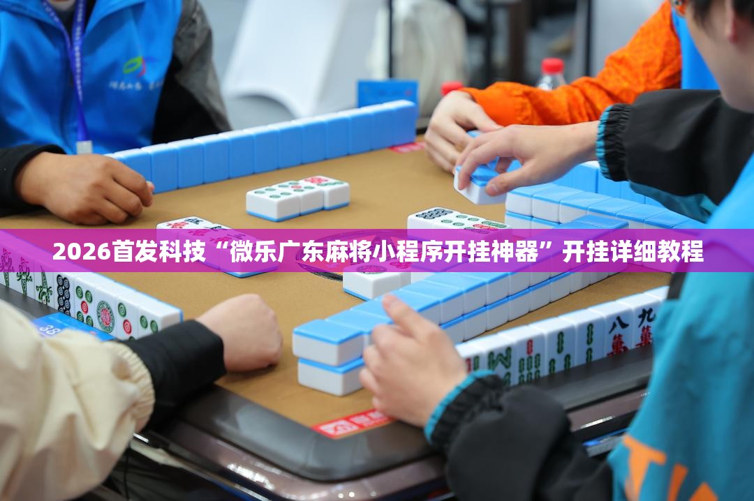 2026首发科技“微乐广东麻将小程序开挂神器	”开挂详细教程