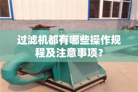 过滤机都有哪些操作规程及注意事项? 过滤机都有哪些操作规程及注意事项?