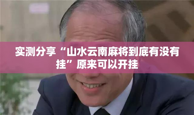 实测分享“山水云南麻将到底有没有挂”原来可以开挂
