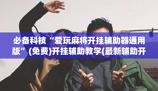 必备科技“爱玩麻将开挂辅助器通用版”(免费)开挂辅助教学(最新辅助开挂教程)