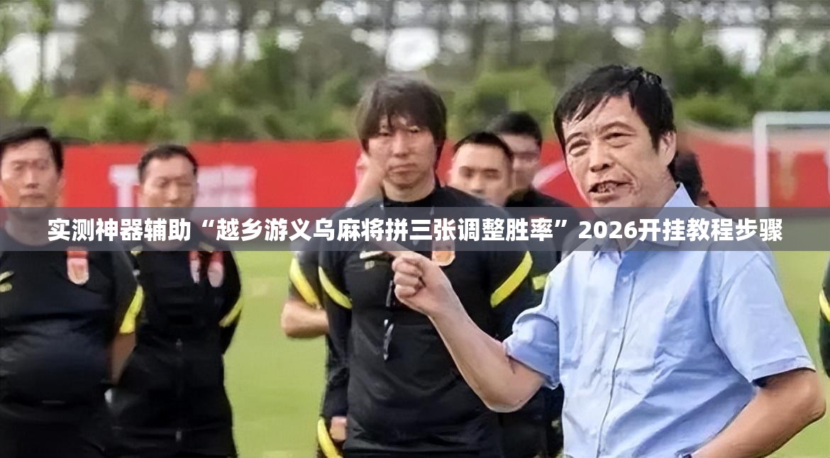 实测神器辅助“越乡游义乌麻将拼三张调整胜率”2026开挂教程步骤