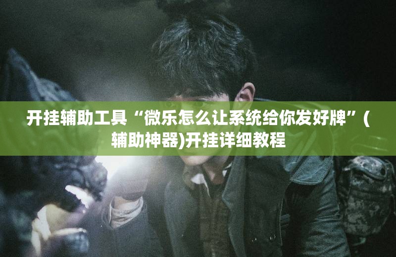 开挂辅助工具“微乐怎么让系统给你发好牌	”(辅助神器)开挂详细教程