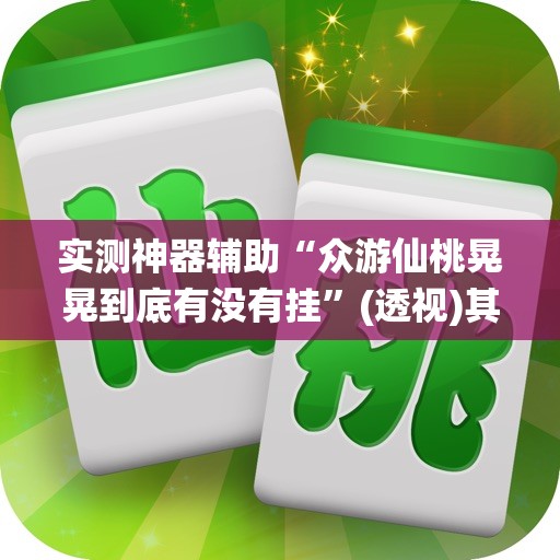 实测神器辅助“众游仙桃晃晃到底有没有挂”(透视)其实确实有挂