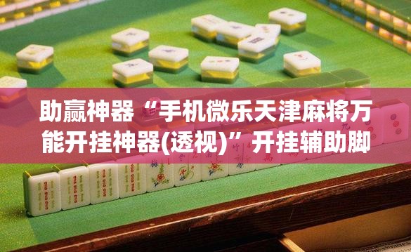 助赢神器“手机微乐天津麻将万能开挂神器(透视)”开挂辅助脚本+详细开挂安装教程