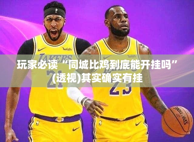 玩家必读“同城比鸡到底能开挂吗”(透视)其实确实有挂