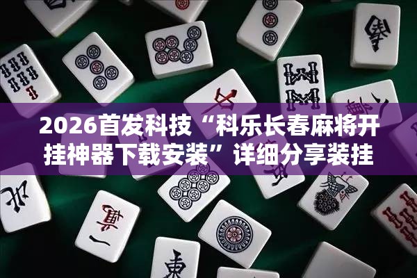 2026首发科技“科乐长春麻将开挂神器下载安装”详细分享装挂步骤