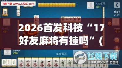 2026首发科技“17好友麻将有挂吗”(免费)开挂辅助教学(最新辅助开挂教程)
