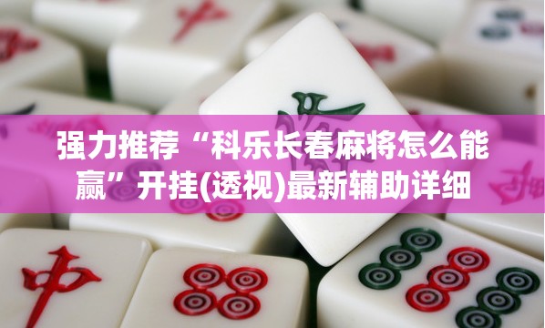 强力推荐“科乐长春麻将怎么能赢”开挂(透视)最新辅助详细