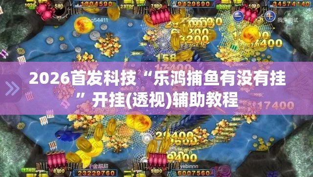 2026首发科技“乐鸿捕鱼有没有挂”开挂(透视)辅助教程