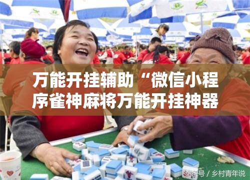 万能开挂辅助“微信小程序雀神麻将万能开挂神器”详细外挂透视辅助软件教程