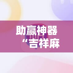 助赢神器“吉祥麻将到底有没有挂	”科技辅助神器手机版