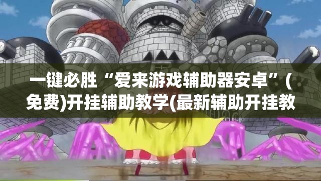 一键必胜“爱来游戏辅助器安卓”(免费)开挂辅助教学(最新辅助开挂教程)