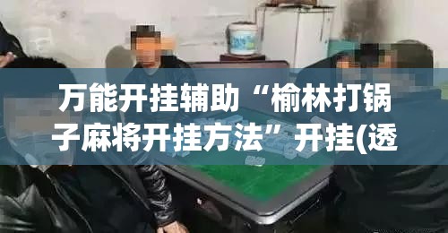 万能开挂辅助“榆林打锅子麻将开挂方法”开挂(透视)辅助神器