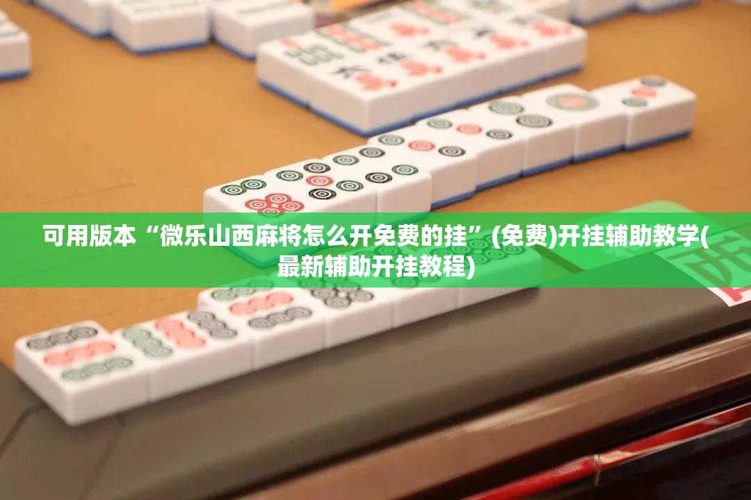 可用版本“微乐山西麻将怎么开免费的挂”(免费)开挂辅助教学(最新辅助开挂教程)