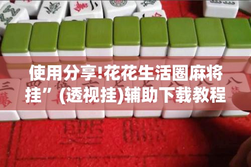使用分享!花花生活圈麻将挂	”(透视挂)辅助下载教程