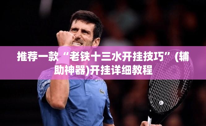 推荐一款“老铁十三水开挂技巧	”(辅助神器)开挂详细教程