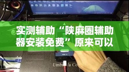 实测辅助“陕麻圈辅助器安装免费	”原来可以开挂