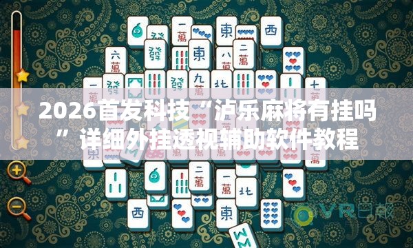 2026首发科技“泸乐麻将有挂吗”详细外挂透视辅助软件教程